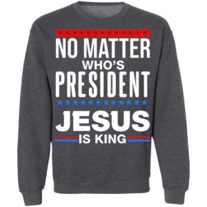 No Matter Who Is President Jesus Is King Shirt