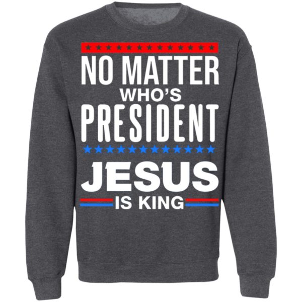 No Matter Who Is President Jesus Is King Shirt