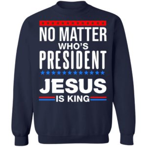 No Matter Who Is President Jesus Is King Shirt