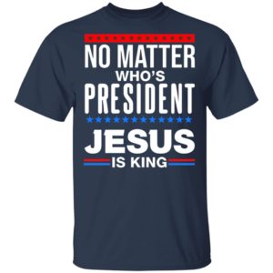 No Matter Who Is President Jesus Is King Shirt