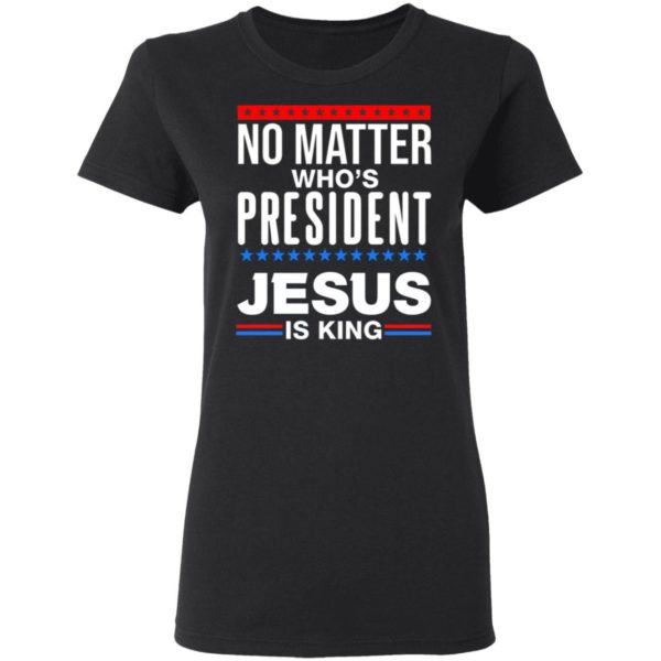 No Matter Who Is President Jesus Is King Shirt