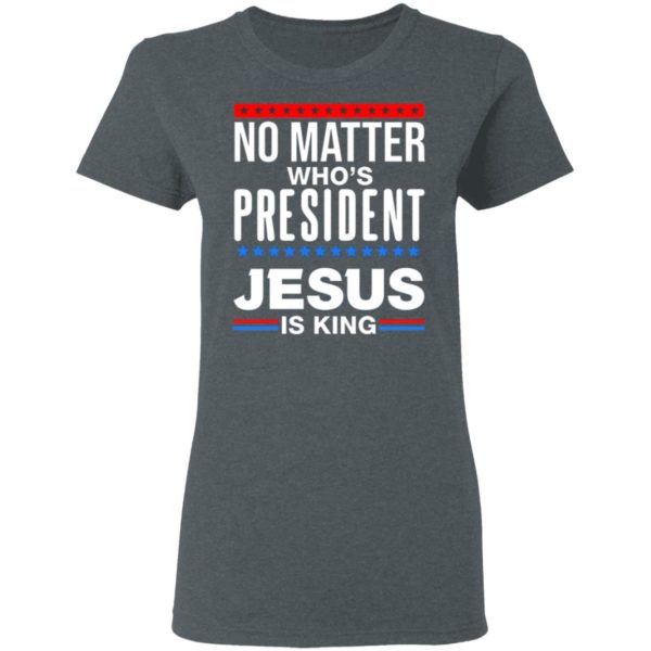 No Matter Who Is President Jesus Is King Shirt