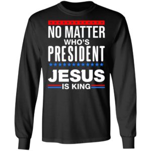 No Matter Who Is President Jesus Is King Shirt