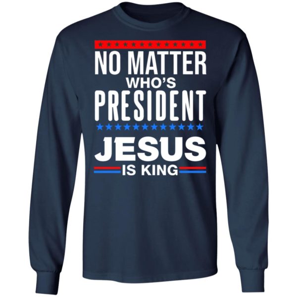 No Matter Who Is President Jesus Is King Shirt