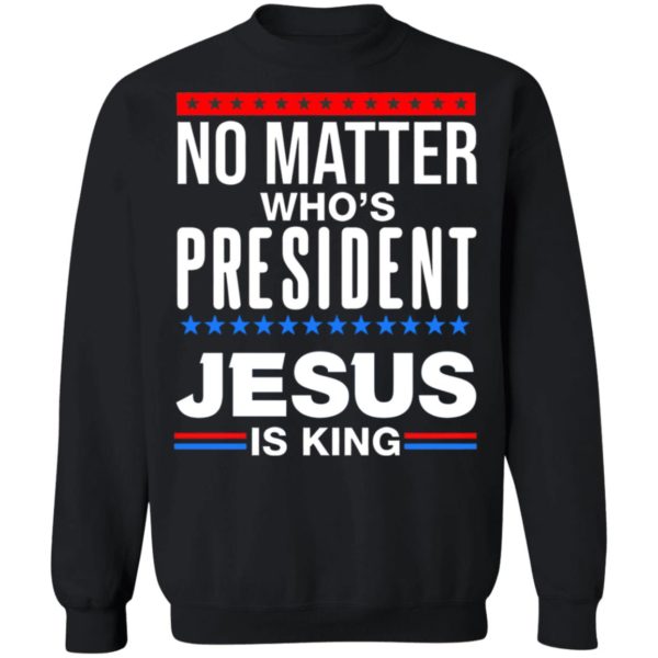 No Matter Who Is President Jesus Is King Shirt