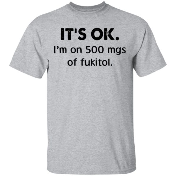 It’s Ok I’m On 500 Mgs Of Fukitol Shirt