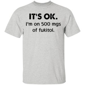 It’s Ok I’m On 500 Mgs Of Fukitol Shirt