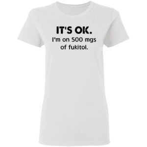 It’s Ok I’m On 500 Mgs Of Fukitol Shirt