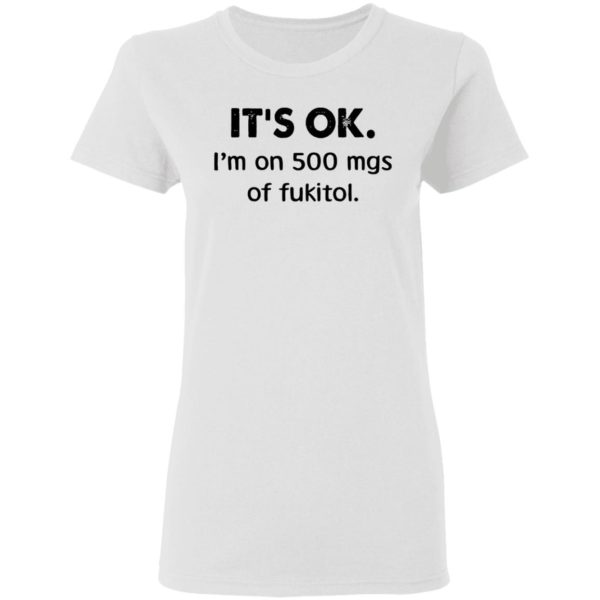 It’s Ok I’m On 500 Mgs Of Fukitol Shirt