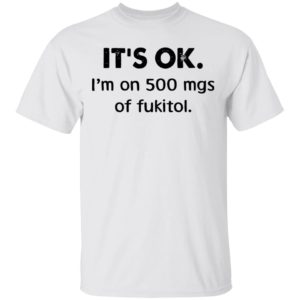 It’s Ok I’m On 500 Mgs Of Fukitol Shirt