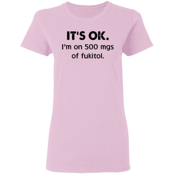 It’s Ok I’m On 500 Mgs Of Fukitol Shirt