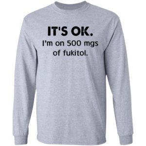 It’s Ok I’m On 500 Mgs Of Fukitol Shirt