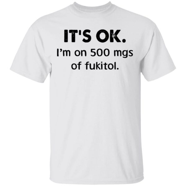 It’s Ok I’m On 500 Mgs Of Fukitol Shirt