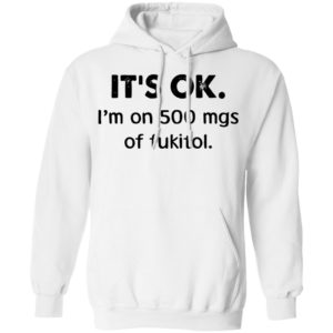 It’s Ok I’m On 500 Mgs Of Fukitol Shirt