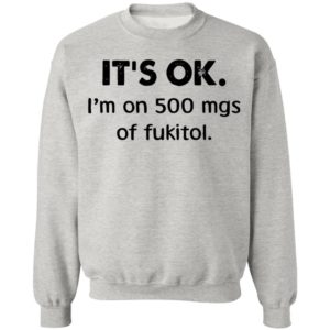 It’s Ok I’m On 500 Mgs Of Fukitol Shirt