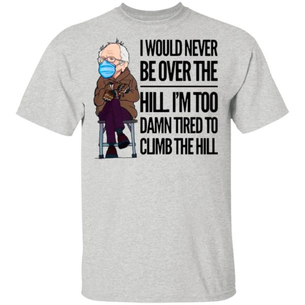 Bernie Sanders I Would Never Be Over The Hill I’m Too Damn Tired To Climb The Hill Shirt