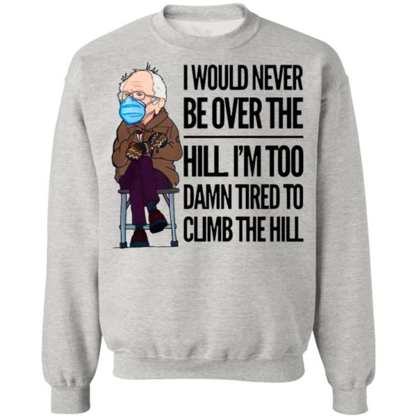 Bernie Sanders I Would Never Be Over The Hill I’m Too Damn Tired To Climb The Hill Shirt