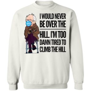 Bernie Sanders I Would Never Be Over The Hill I’m Too Damn Tired To Climb The Hill Shirt