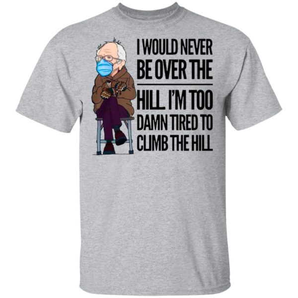 Bernie Sanders I Would Never Be Over The Hill I’m Too Damn Tired To Climb The Hill Shirt