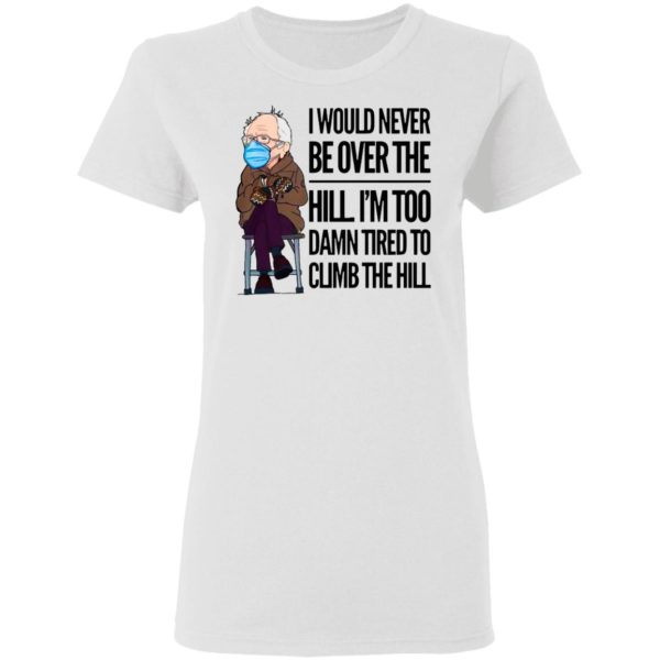Bernie Sanders I Would Never Be Over The Hill I’m Too Damn Tired To Climb The Hill Shirt