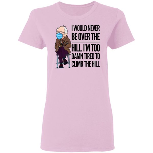 Bernie Sanders I Would Never Be Over The Hill I’m Too Damn Tired To Climb The Hill Shirt