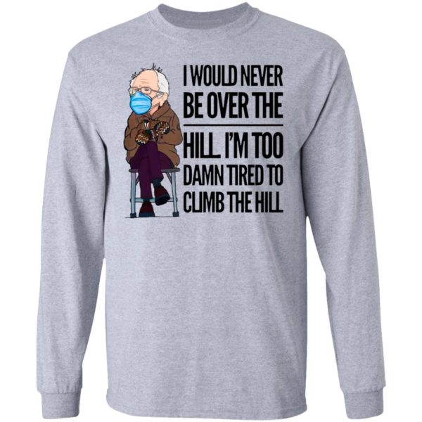 Bernie Sanders I Would Never Be Over The Hill I’m Too Damn Tired To Climb The Hill Shirt