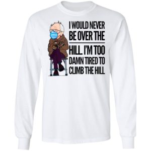 Bernie Sanders I Would Never Be Over The Hill I’m Too Damn Tired To Climb The Hill Shirt