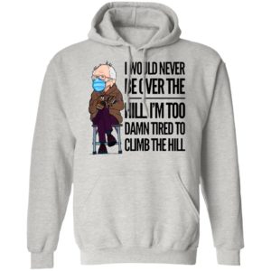 Bernie Sanders I Would Never Be Over The Hill I’m Too Damn Tired To Climb The Hill Shirt