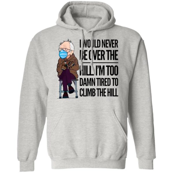 Bernie Sanders I Would Never Be Over The Hill I’m Too Damn Tired To Climb The Hill Shirt