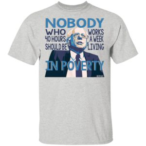Bernie Sanders Nobody Who 40 Hour Should Be Works A Eek Living In Poverty Shirt