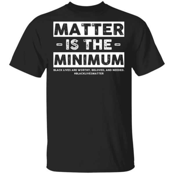 Matter Is The Minimum Black Lives Matter Shirt