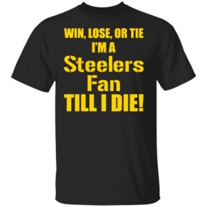 Win Lose Or Tie Im a Steelers fan till I die shirt