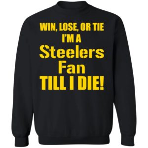 Win Lose Or Tie Im a Steelers fan till I die shirt