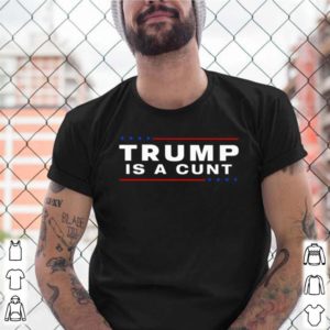 Trump is a Cunt shirt