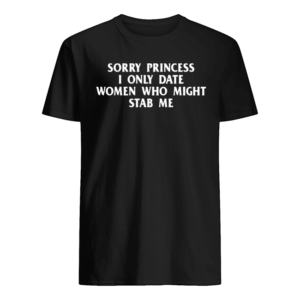Sorry princess I only date women who might stab Me tee shirt