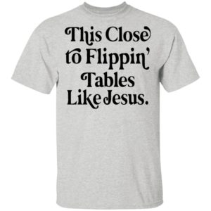 This Close To Flipping Tables Like Jesus Shirt