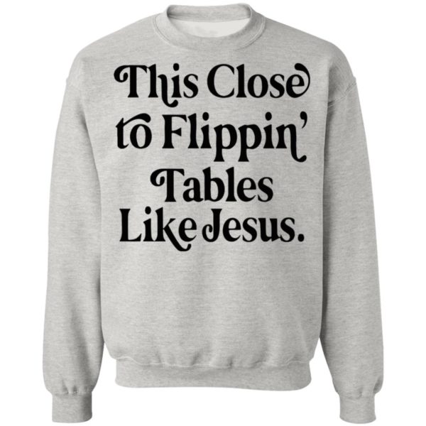 This Close To Flipping Tables Like Jesus Shirt