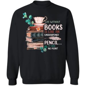 Life Without Books Is Like An Unsharpened Pencil It Has No Point Shirt