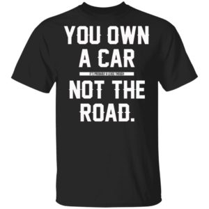 You Own A Car Not The Road Shirt