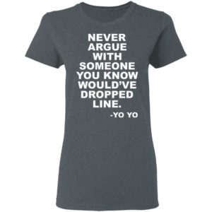 Never argue with someone you know would’ve dropped line shirt