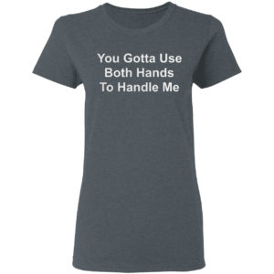 You Gotta Use Both Hands To Handle Me Shirt