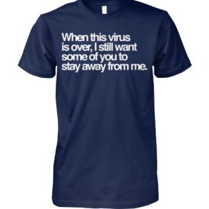 When this virus is over, i still want some of you to stay away from me shirt