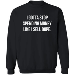 I Gotta Stop Spending Money Like Sell Dope Shirt