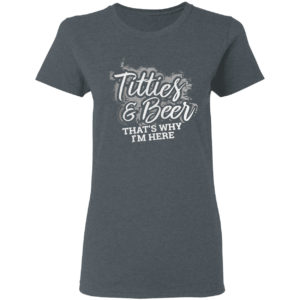 Titties and beer that’s why I’m here shirt