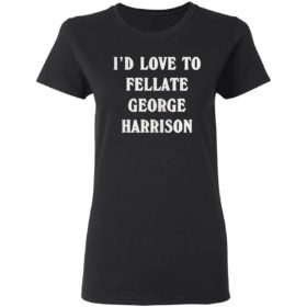 I’d love to fellate george harrison 2021 shirt