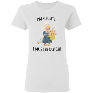 I’m So Cute I Must Be Dutch T-shirt