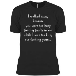I walked away because you were too busy finding faults in me 2021 shirt