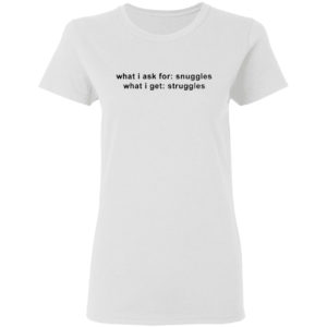 What I Ask For Snuggles What I Get Struggles Shirt