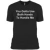 You Gotta Use Both Hands To Handle Me Shirt