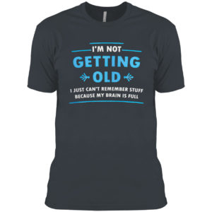 I’m Not Getting Old I Just Can’t Remember Stuff Because My Brain Is Full Shirt